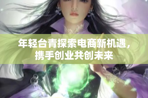 年轻台青探索电商新机遇，携手创业共创未来