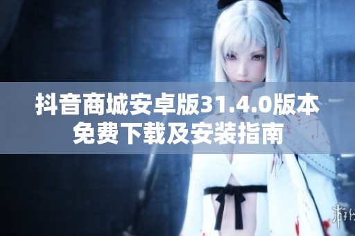 抖音商城安卓版31.4.0版本免费下载及安装指南