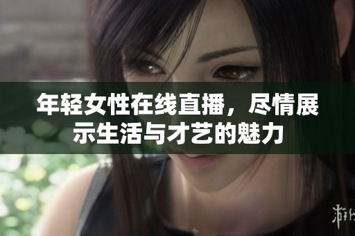 年轻女性在线直播，尽情展示生活与才艺的魅力
