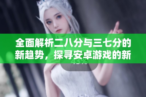 全面解析二八分与三七分的新趋势，探寻安卓游戏的新魅力