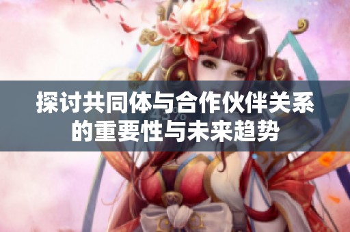探讨共同体与合作伙伴关系的重要性与未来趋势