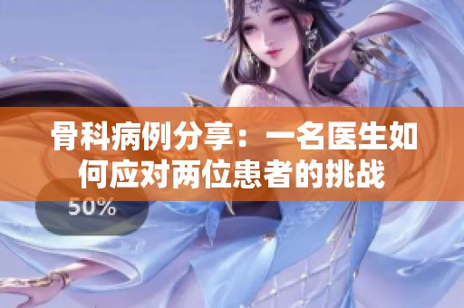 骨科病例分享：一名医生如何应对两位患者的挑战
