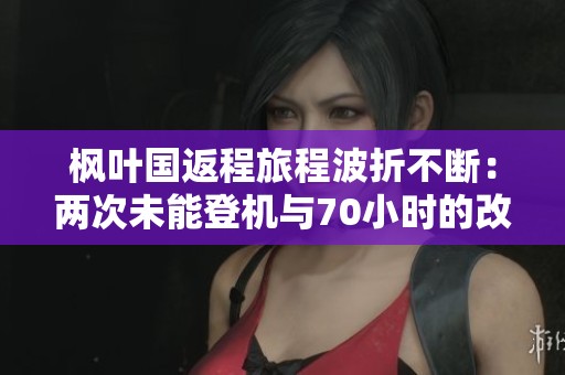 枫叶国返程旅程波折不断：两次未能登机与70小时的改航之路