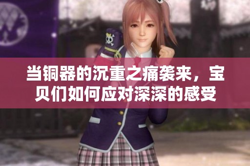 当铜器的沉重之痛袭来，宝贝们如何应对深深的感受