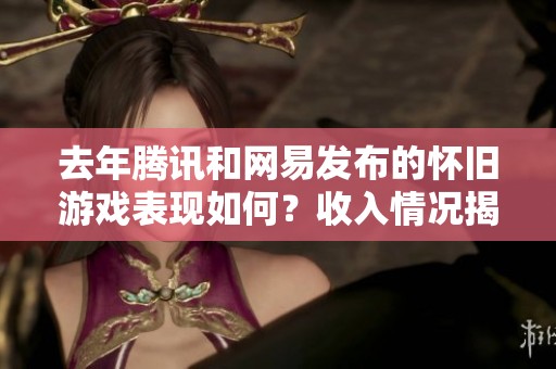 去年腾讯和网易发布的怀旧游戏表现如何？收入情况揭晓