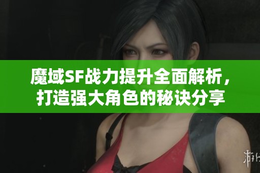 魔域SF战力提升全面解析，打造强大角色的秘诀分享
