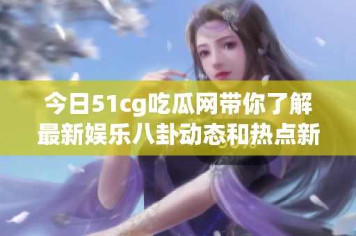 今日51cg吃瓜网带你了解最新娱乐八卦动态和热点新闻