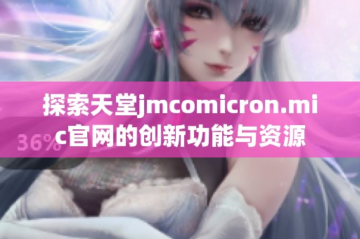 探索天堂jmcomicron.mic官网的创新功能与资源