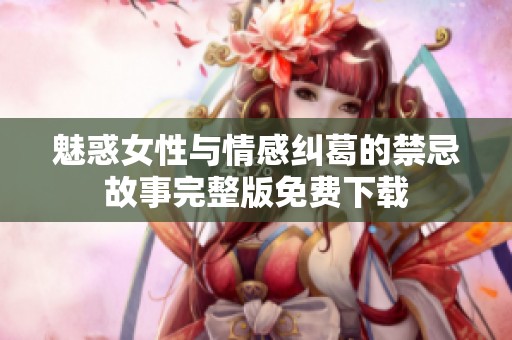魅惑女性与情感纠葛的禁忌故事完整版免费下载