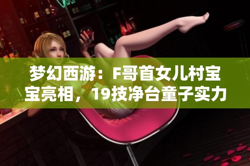 梦幻西游：F哥首女儿村宝宝亮相，19技净台童子实力无限