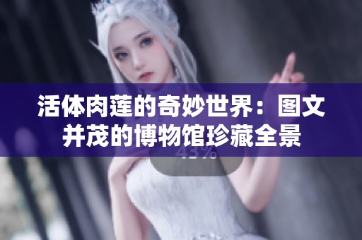 活体肉莲的奇妙世界：图文并茂的博物馆珍藏全景
