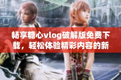 畅享糖心vlog破解版免费下载，轻松体验精彩内容的新方式