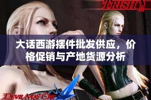 大话西游摆件批发供应，价格促销与产地货源分析