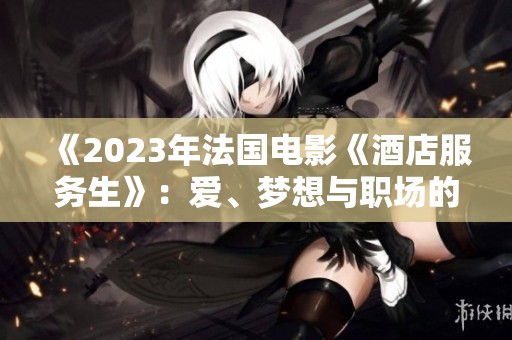 《2023年法国电影《酒店服务生》：爱、梦想与职场的交织故事》