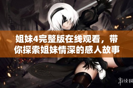 姐妹4完整版在线观看，带你探索姐妹情深的感人故事