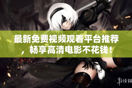 最新免费视频观看平台推荐，畅享高清电影不花钱！