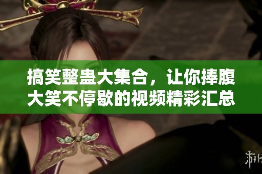 搞笑整蛊大集合，让你捧腹大笑不停歇的视频精彩汇总