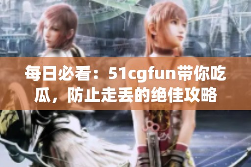 每日必看：51cgfun带你吃瓜，防止走丢的绝佳攻略