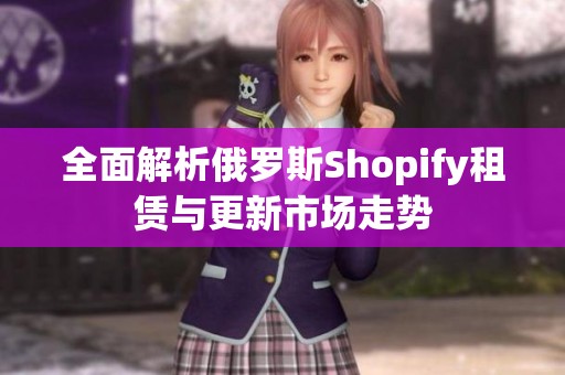 全面解析俄罗斯Shopify租赁与更新市场走势