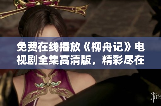 免费在线播放《柳舟记》电视剧全集高清版，精彩尽在其中