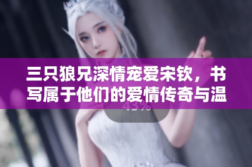 三只狼兄深情宠爱宋钦，书写属于他们的爱情传奇与温暖人生