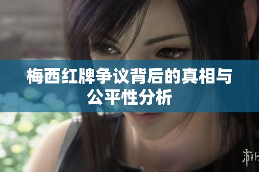 梅西红牌争议背后的真相与公平性分析