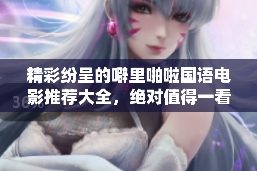精彩纷呈的噼里啪啦国语电影推荐大全，绝对值得一看