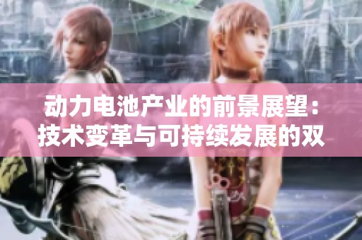 动力电池产业的前景展望：技术变革与可持续发展的双重驱动