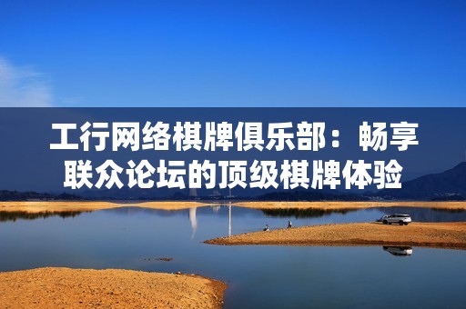 工行网络棋牌俱乐部：畅享联众论坛的顶级棋牌体验