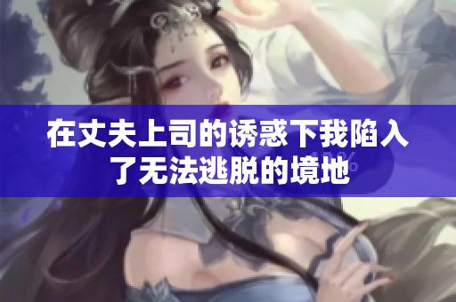 在丈夫上司的诱惑下我陷入了无法逃脱的境地