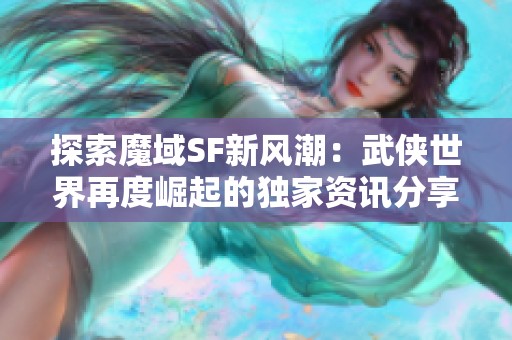 探索魔域SF新风潮：武侠世界再度崛起的独家资讯分享