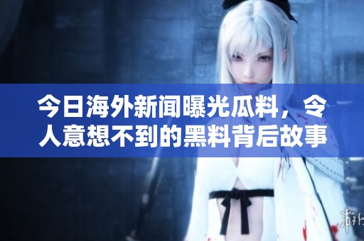 今日海外新闻曝光瓜料，令人意想不到的黑料背后故事