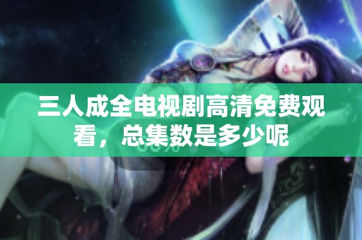 三人成全电视剧高清免费观看，总集数是多少呢