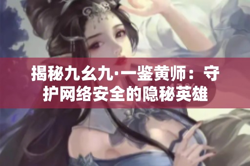 揭秘九幺九·一鉴黄师：守护网络安全的隐秘英雄