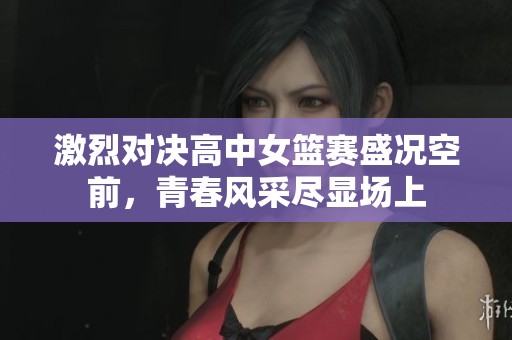 激烈对决高中女篮赛盛况空前，青春风采尽显场上