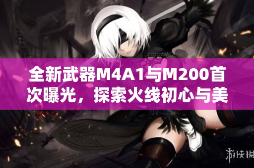 全新武器M4A1与M200首次曝光，探索火线初心与美杜莎魅力