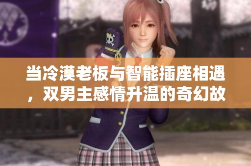 当冷漠老板与智能插座相遇，双男主感情升温的奇幻故事