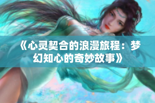 《心灵契合的浪漫旅程：梦幻知心的奇妙故事》