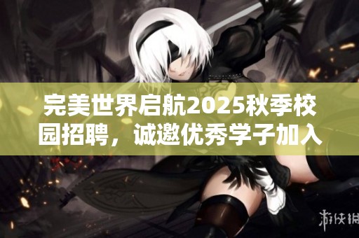 完美世界启航2025秋季校园招聘，诚邀优秀学子加入我们!