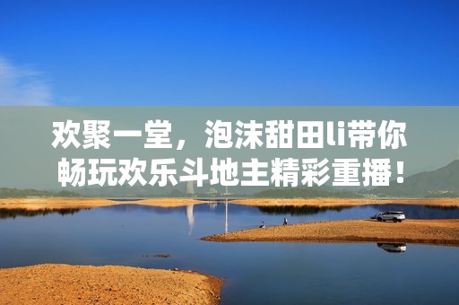 欢聚一堂，泡沫甜田li带你畅玩欢乐斗地主精彩重播！