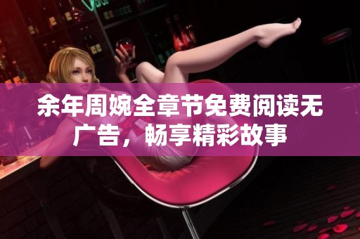 余年周婉全章节免费阅读无广告，畅享精彩故事