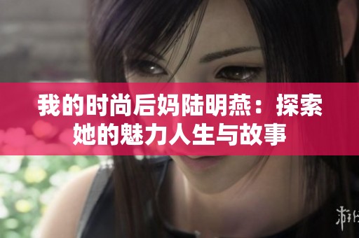 我的时尚后妈陆明燕：探索她的魅力人生与故事