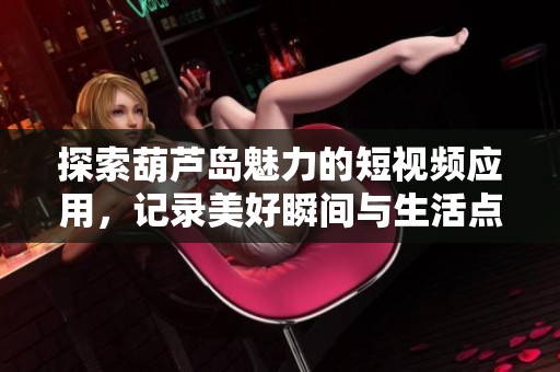 探索葫芦岛魅力的短视频应用，记录美好瞬间与生活点滴