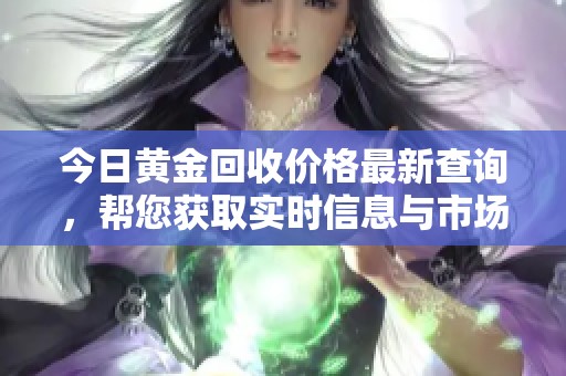 今日黄金回收价格最新查询，帮您获取实时信息与市场动态