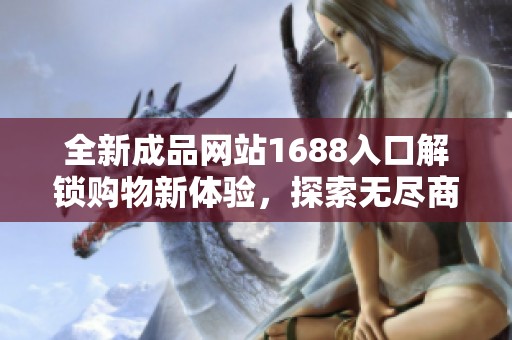 全新成品网站1688入口解锁购物新体验，探索无尽商品选择
