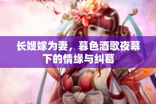 长嫂嫁为妻，暮色酒歌夜幕下的情缘与纠葛