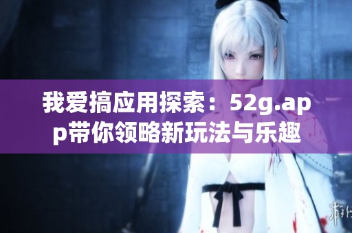 我爱搞应用探索：52g.app带你领略新玩法与乐趣