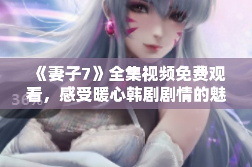 《妻子7》全集视频免费观看，感受暖心韩剧剧情的魅力与感动