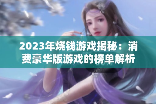 2023年烧钱游戏揭秘：消费豪华版游戏的榜单解析