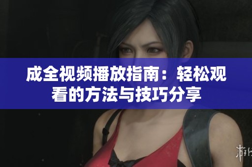 成全视频播放指南：轻松观看的方法与技巧分享